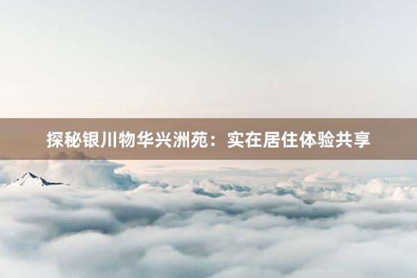 探秘银川物华兴洲苑：实在居住体验共享