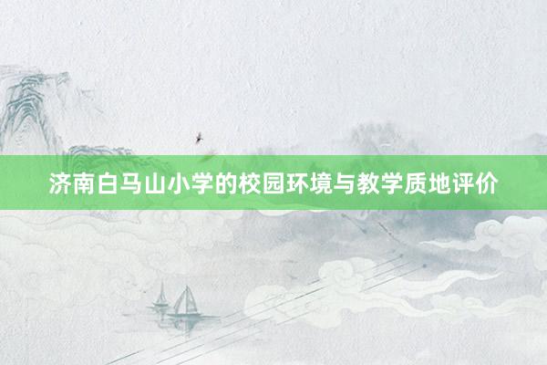 济南白马山小学的校园环境与教学质地评价
