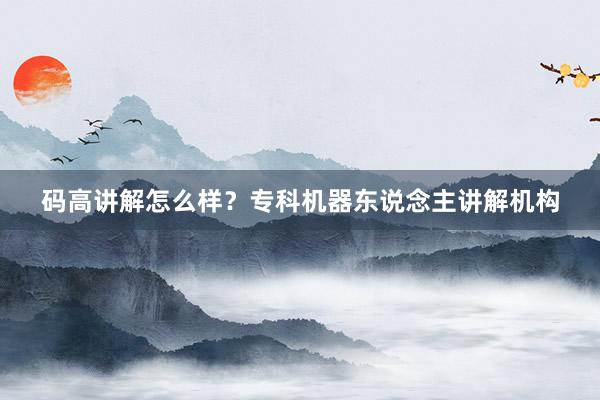 码高讲解怎么样？专科机器东说念主讲解机构