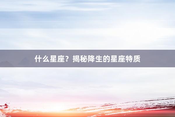 什么星座？揭秘降生的星座特质