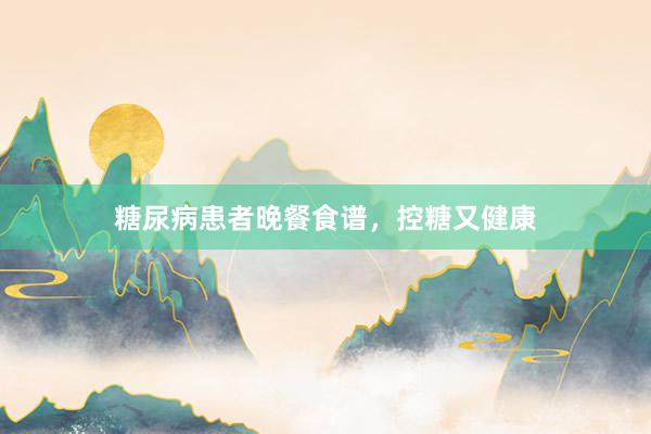 糖尿病患者晚餐食谱，控糖又健康