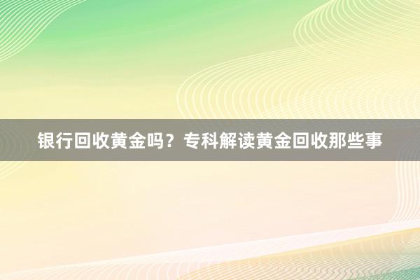 银行回收黄金吗？专科解读黄金回收那些事