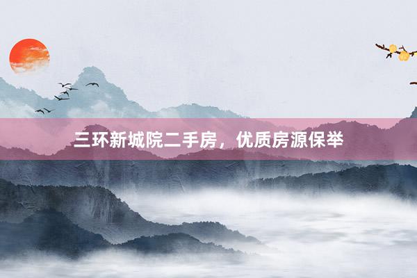 三环新城院二手房，优质房源保举