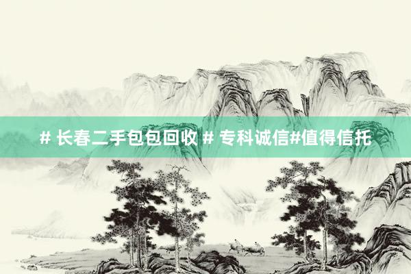 # 长春二手包包回收 # 专科诚信#值得信托